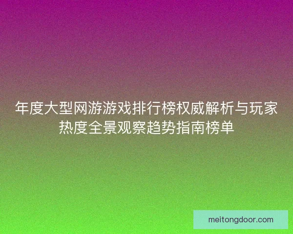 年度大型网游游戏排行榜权威解析与玩家热度全景观察趋势指南榜单 年度大型网游游戏排行榜权威解析与玩家热度全景观察趋势指南榜单