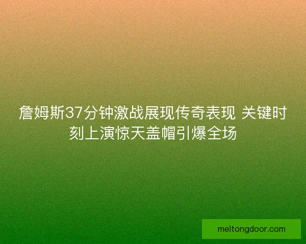 詹姆斯37分钟激战展现传奇表现 关键时刻上演惊天盖帽引爆全场
