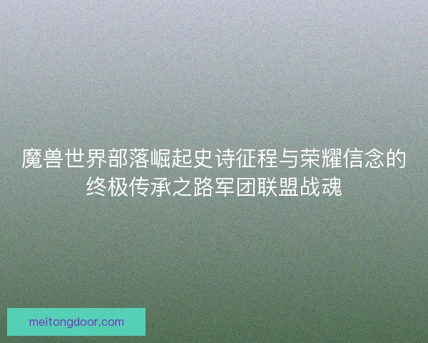 魔兽世界部落崛起史诗征程与荣耀信念的终极传承之路军团联盟战魂