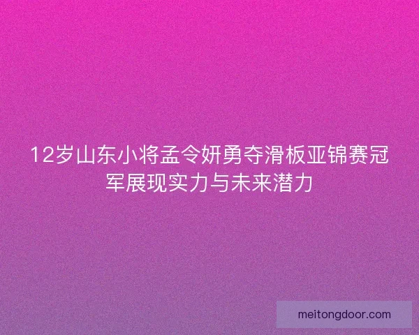 12岁山东小将孟令妍勇夺滑板亚锦赛冠军展现实力与未来潜力