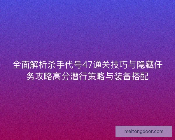 全面解析杀手代号47通关技巧与隐藏任务攻略高分潜行策略与装备搭配 全面解析杀手代号47通关技巧与隐藏任务攻略高分潜行策略与装备搭配