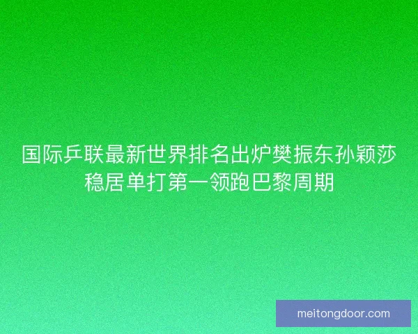 国际乒联最新世界排名出炉樊振东孙颖莎稳居单打第一领跑巴黎周期 国际乒联最新世界排名出炉樊振东孙颖莎稳居单打第一领跑巴黎周期